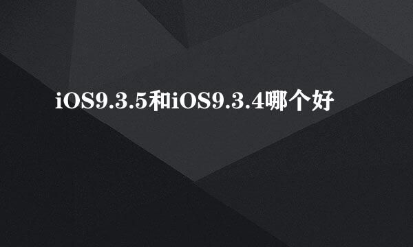 iOS9.3.5和iOS9.3.4哪个好