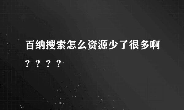 百纳搜索怎么资源少了很多啊？？？？