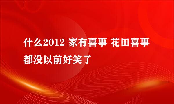 什么2012 家有喜事 花田喜事 都没以前好笑了