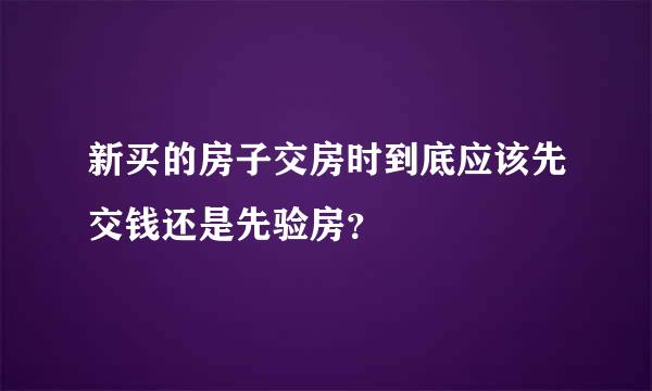 新买的房子交房时到底应该先交钱还是先验房？