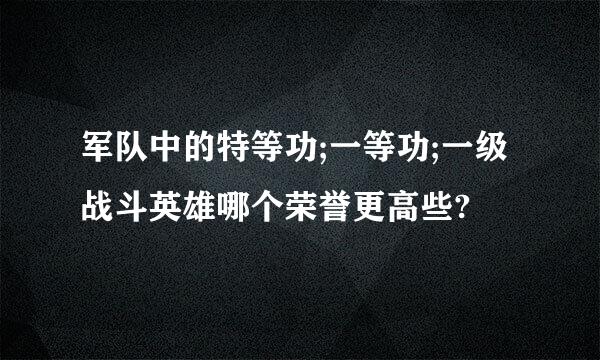 军队中的特等功;一等功;一级战斗英雄哪个荣誉更高些?