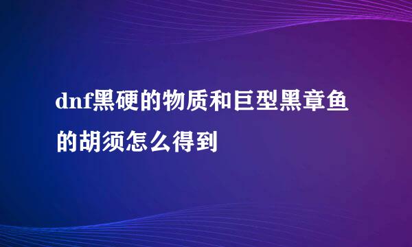 dnf黑硬的物质和巨型黑章鱼的胡须怎么得到