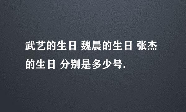 武艺的生日 魏晨的生日 张杰的生日 分别是多少号.