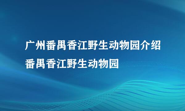 广州番禺香江野生动物园介绍番禺香江野生动物园