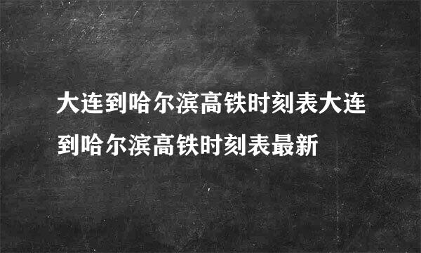 大连到哈尔滨高铁时刻表大连到哈尔滨高铁时刻表最新