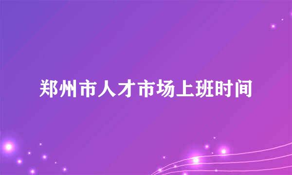 郑州市人才市场上班时间