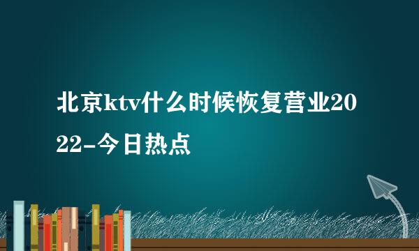 北京ktv什么时候恢复营业2022-今日热点