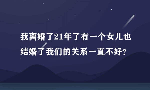 我离婚了21年了有一个女儿也结婚了我们的关系一直不好？