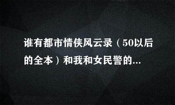 谁有都市情侠风云录（50以后的全本）和我和女民警的浪漫故事（60以后的全本）或者这类的都市HI小说