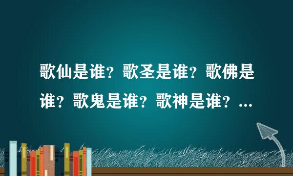 歌仙是谁？歌圣是谁？歌佛是谁？歌鬼是谁？歌神是谁？歌魔是谁？歌狂是谁？