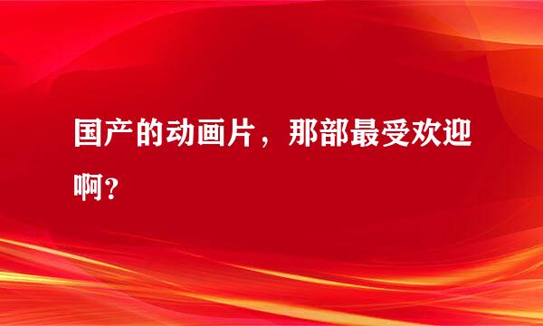 国产的动画片，那部最受欢迎啊？