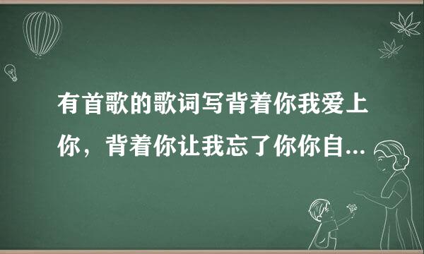 有首歌的歌词写背着你我爱上你，背着你让我忘了你你自己，这首歌的歌名是什么啊？