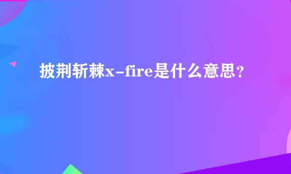 披荆斩棘x-fire是什么意思？