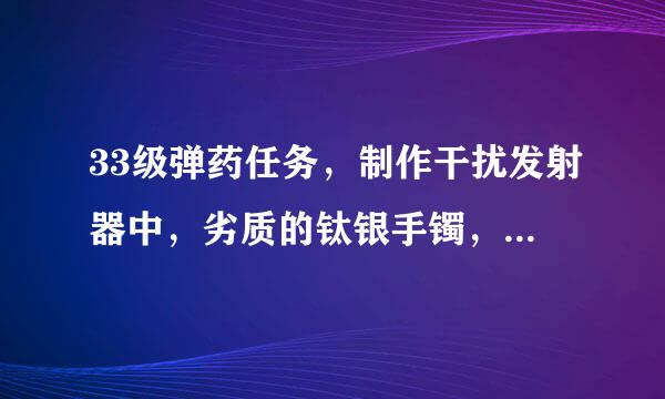 33级弹药任务，制作干扰发射器中，劣质的钛银手镯，去哪里找？