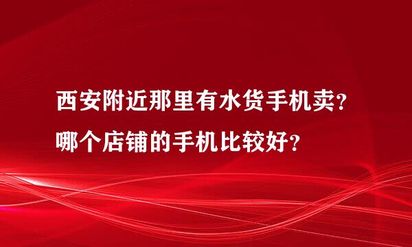 西安附近那里有水货手机卖？哪个店铺的手机比较好？