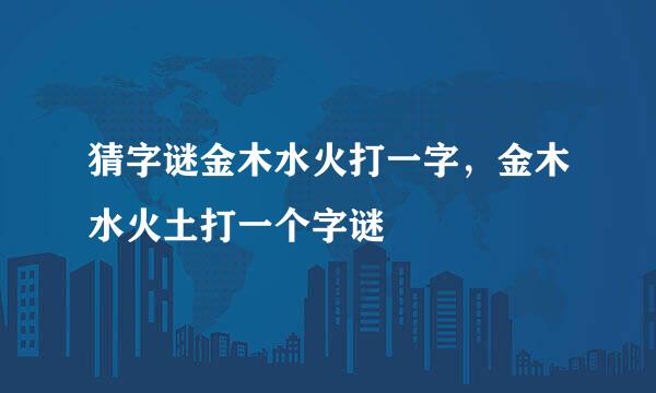 猜字谜金木水火打一字，金木水火土打一个字谜