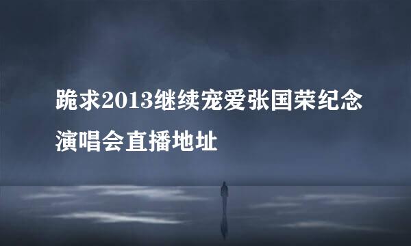 跪求2013继续宠爱张国荣纪念演唱会直播地址