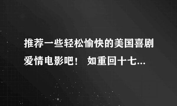 推荐一些轻松愉快的美国喜剧爱情电影吧！ 如重回十七岁啊 怦然心动啊 那些的~~