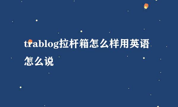 trablog拉杆箱怎么样用英语怎么说