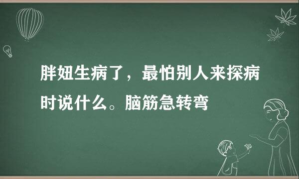 胖妞生病了，最怕别人来探病时说什么。脑筋急转弯