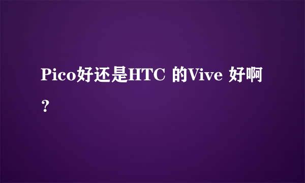 Pico好还是HTC 的Vive 好啊？