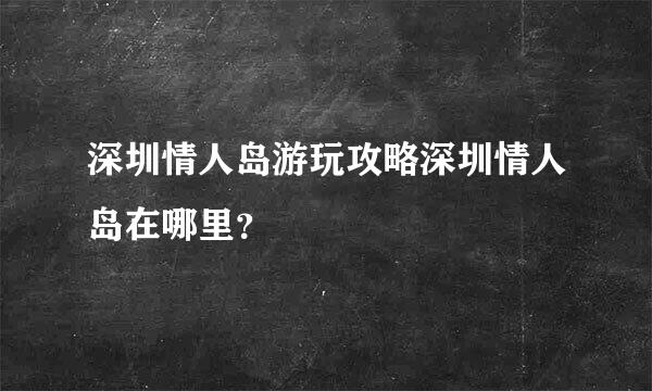 深圳情人岛游玩攻略深圳情人岛在哪里？