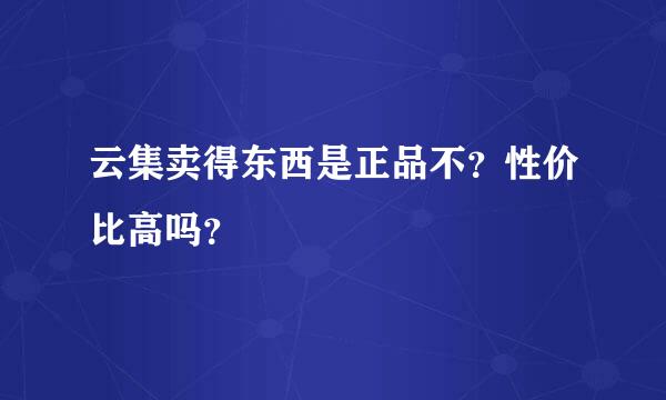 云集卖得东西是正品不？性价比高吗？