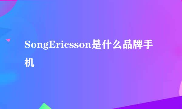 SongEricsson是什么品牌手机