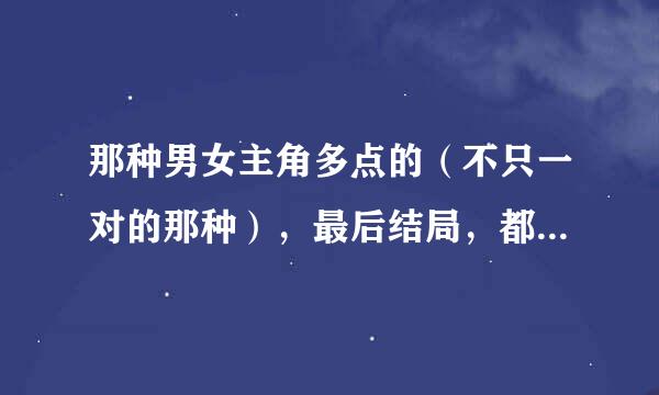 那种男女主角多点的（不只一对的那种），最后结局，都在一起了的青春校园小说，要完结的