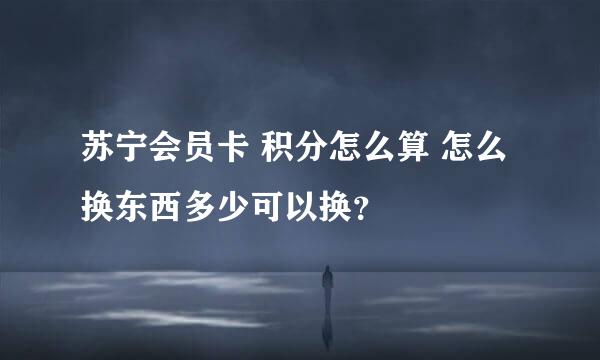 苏宁会员卡 积分怎么算 怎么换东西多少可以换？