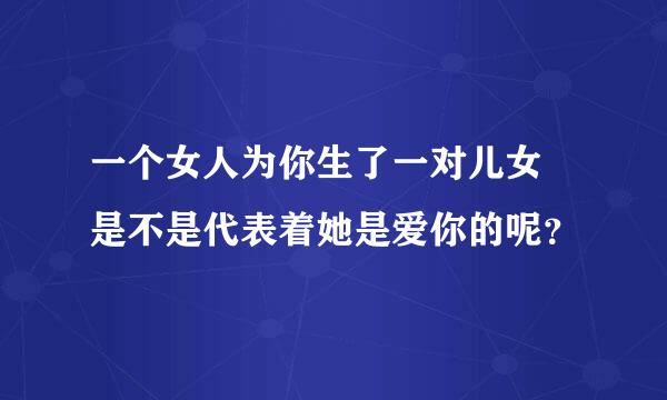 一个女人为你生了一对儿女 是不是代表着她是爱你的呢？