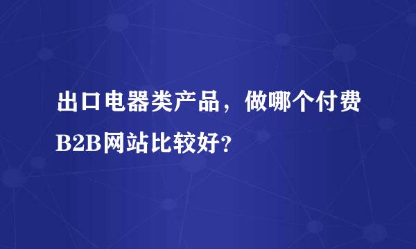 出口电器类产品，做哪个付费B2B网站比较好？