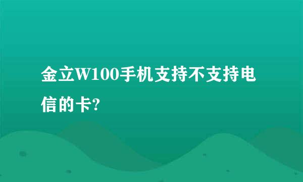 金立W100手机支持不支持电信的卡?