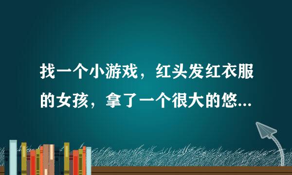 找一个小游戏，红头发红衣服的女孩，拿了一个很大的悠悠球的游戏，最后是一打条龙