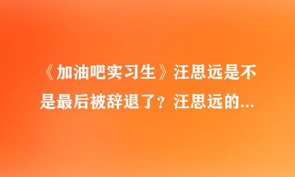 《加油吧实习生》汪思远是不是最后被辞退了？汪思远的结局是什么?