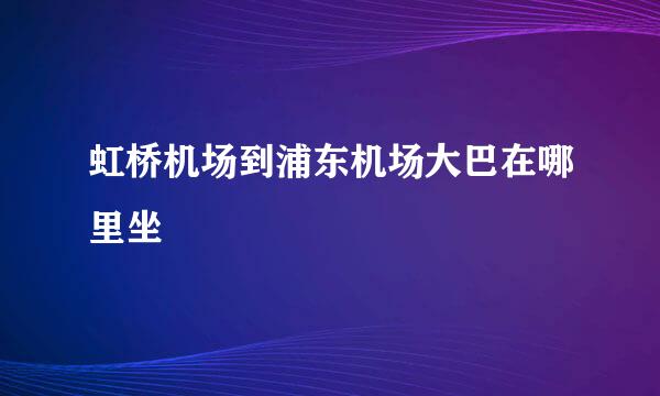 虹桥机场到浦东机场大巴在哪里坐