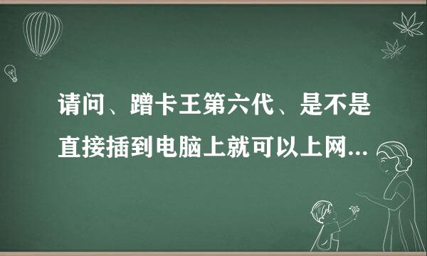 请问、蹭卡王第六代、是不是直接插到电脑上就可以上网、无需网线或网卡、请知道的详细的介绍下、谢谢