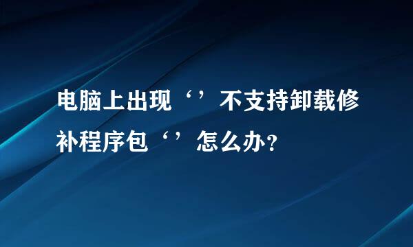 电脑上出现‘’不支持卸载修补程序包‘’怎么办？