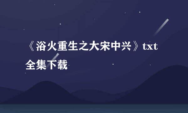 《浴火重生之大宋中兴》txt全集下载