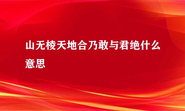 山无棱天地合乃敢与君绝什么意思