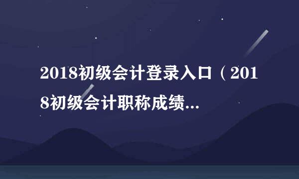 2018初级会计登录入口（2018初级会计职称成绩查询）？