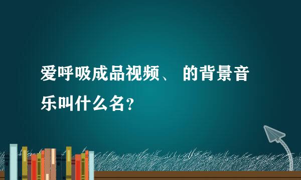 爱呼吸成品视频、 的背景音乐叫什么名？