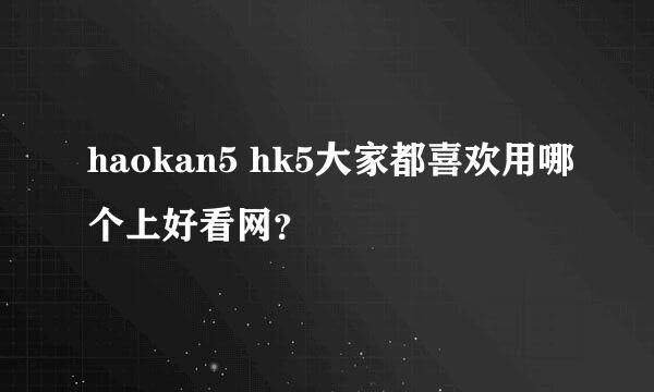 haokan5 hk5大家都喜欢用哪个上好看网？