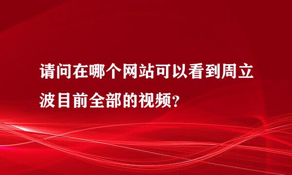 请问在哪个网站可以看到周立波目前全部的视频？