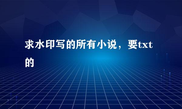 求水印写的所有小说，要txt的