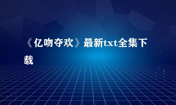 《亿吻夺欢》最新txt全集下载