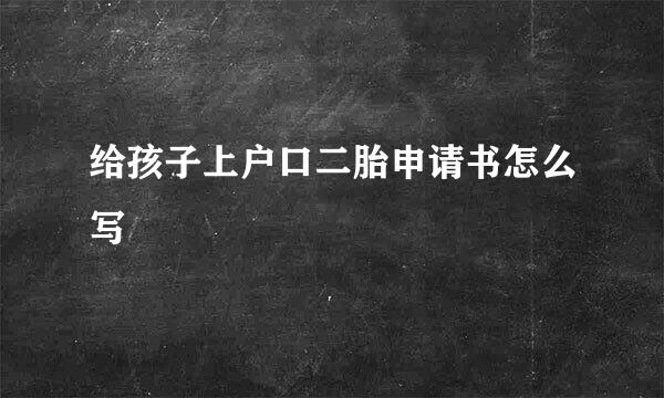 给孩子上户口二胎申请书怎么写