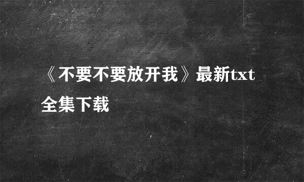 《不要不要放开我》最新txt全集下载