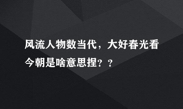 风流人物数当代，大好春光看今朝是啥意思捏？？