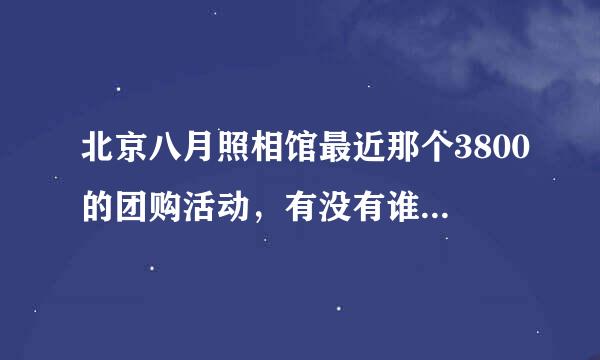 北京八月照相馆最近那个3800的团购活动，有没有谁了解的，在线等啊~~